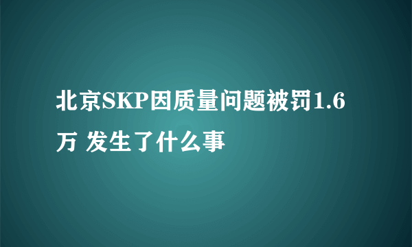 北京SKP因质量问题被罚1.6万 发生了什么事