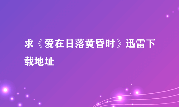 求《爱在日落黄昏时》迅雷下载地址