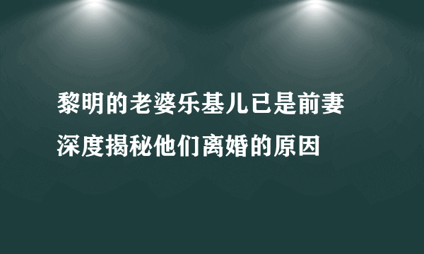 黎明的老婆乐基儿已是前妻 深度揭秘他们离婚的原因