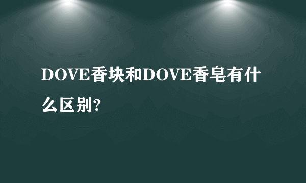 DOVE香块和DOVE香皂有什么区别?