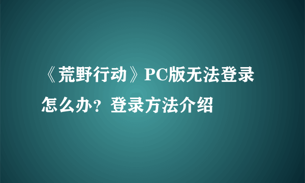 《荒野行动》PC版无法登录怎么办？登录方法介绍