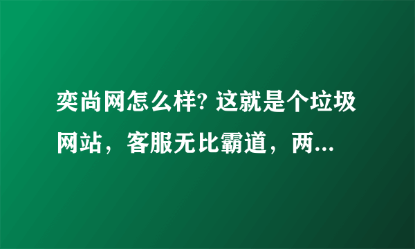 奕尚网怎么样? 这就是个垃圾网站，客服无比霸道，两次发货出问题，要我们自己补贴不够的退换货邮费？