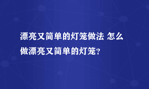 漂亮又简单的灯笼做法 怎么做漂亮又简单的灯笼？