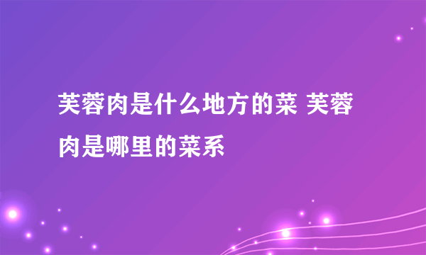 芙蓉肉是什么地方的菜 芙蓉肉是哪里的菜系