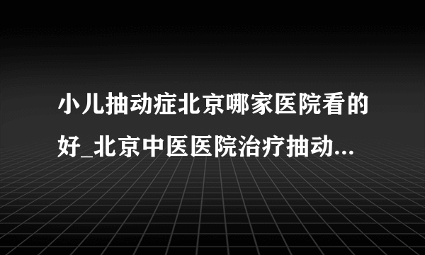 小儿抽动症北京哪家医院看的好_北京中医医院治疗抽动症怎么样