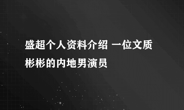 盛超个人资料介绍 一位文质彬彬的内地男演员