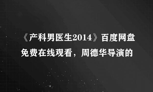 《产科男医生2014》百度网盘免费在线观看，周德华导演的