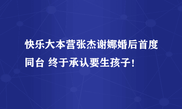 快乐大本营张杰谢娜婚后首度同台 终于承认要生孩子！