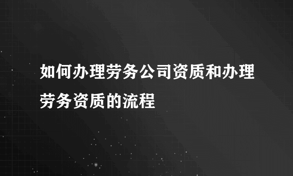 如何办理劳务公司资质和办理劳务资质的流程