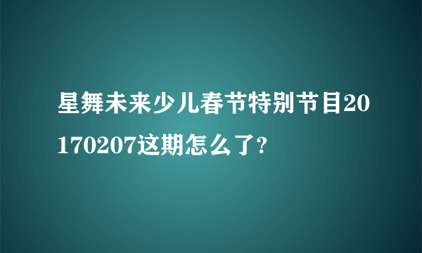 星舞未来少儿春节特别节目20170207这期怎么了?