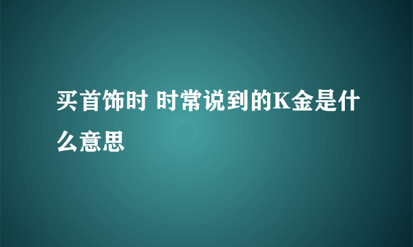 买首饰时 时常说到的K金是什么意思