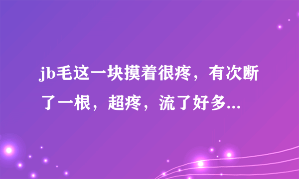 jb毛这一块摸着很疼，有次断了一根，超疼，流了好多血。一点...