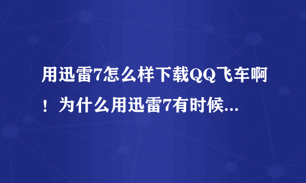 用迅雷7怎么样下载QQ飞车啊！为什么用迅雷7有时候下载不了呢？拜托各位大神