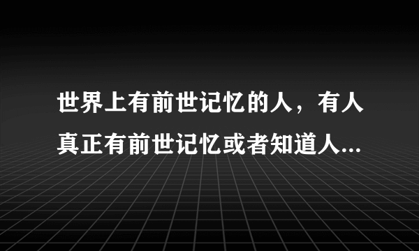 世界上有前世记忆的人，有人真正有前世记忆或者知道人真的会转世吗