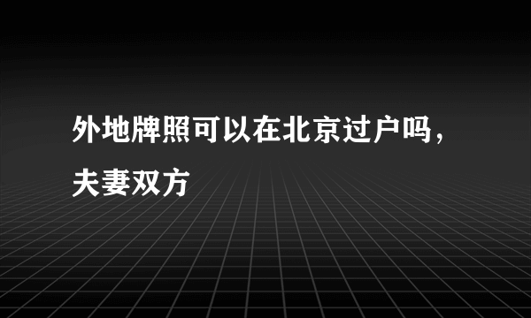 外地牌照可以在北京过户吗，夫妻双方