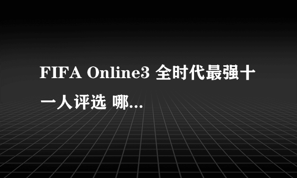 FIFA Online3 全时代最强十一人评选 哪个阵容历史最强