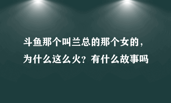 斗鱼那个叫兰总的那个女的，为什么这么火？有什么故事吗