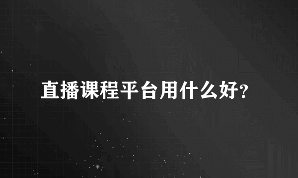 直播课程平台用什么好？