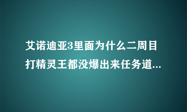 艾诺迪亚3里面为什么二周目打精灵王都没爆出来任务道具啊就是什么火...