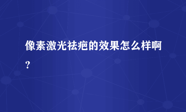 像素激光祛疤的效果怎么样啊？