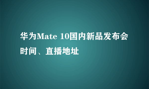 华为Mate 10国内新品发布会时间、直播地址