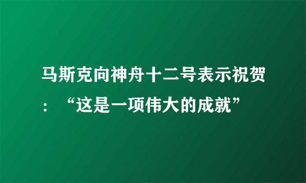 马斯克向神舟十二号表示祝贺：“这是一项伟大的成就”