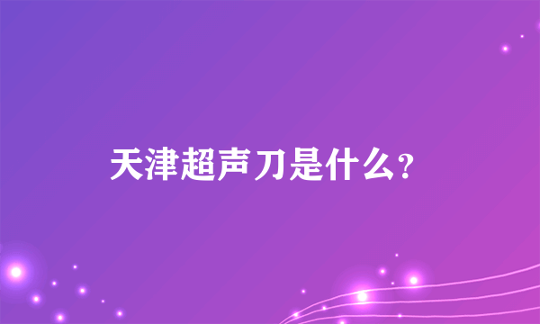 天津超声刀是什么？