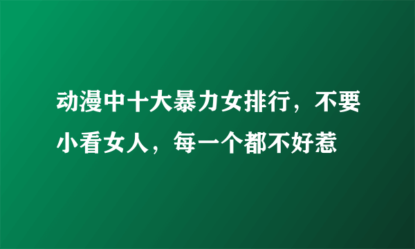 动漫中十大暴力女排行，不要小看女人，每一个都不好惹