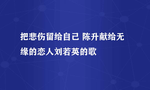 把悲伤留给自己 陈升献给无缘的恋人刘若英的歌