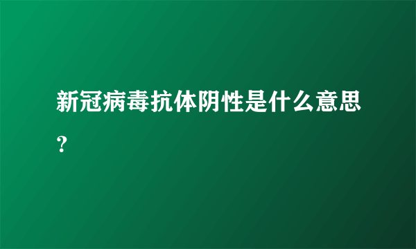 新冠病毒抗体阴性是什么意思？