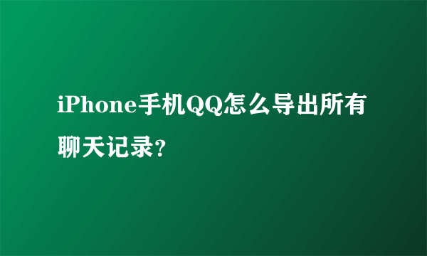 iPhone手机QQ怎么导出所有聊天记录？