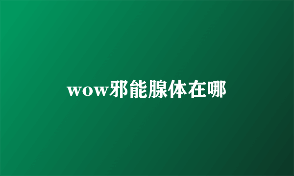 wow邪能腺体在哪