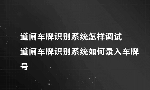 道闸车牌识别系统怎样调试 道闸车牌识别系统如何录入车牌号