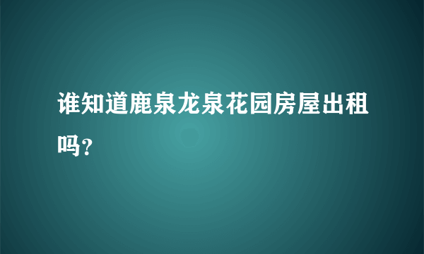 谁知道鹿泉龙泉花园房屋出租吗？