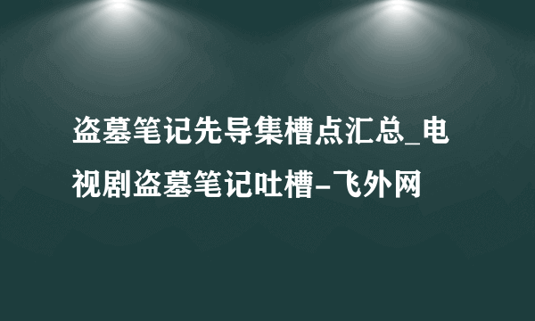 盗墓笔记先导集槽点汇总_电视剧盗墓笔记吐槽-飞外网