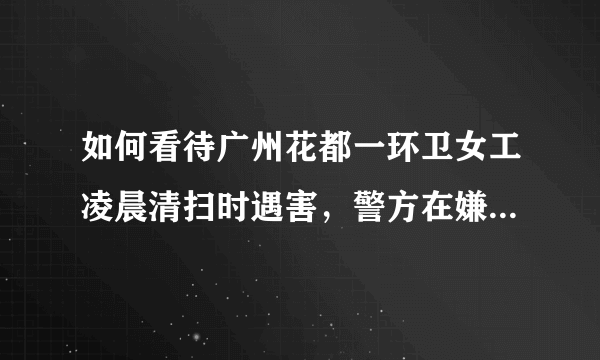 如何看待广州花都一环卫女工凌晨清扫时遇害，警方在嫌疑人出租屋发现尸体？