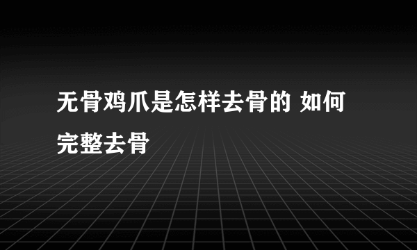 无骨鸡爪是怎样去骨的 如何完整去骨