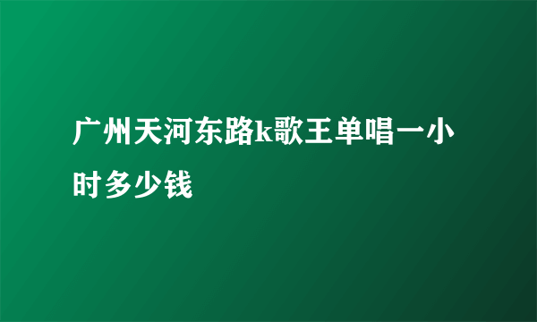 广州天河东路k歌王单唱一小时多少钱