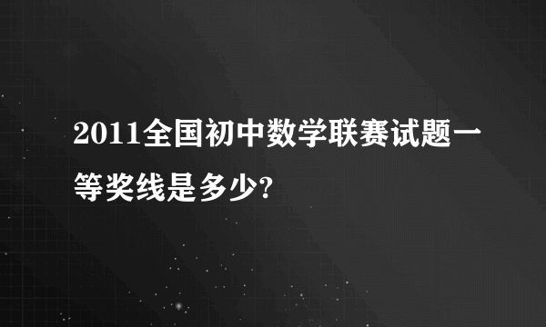 2011全国初中数学联赛试题一等奖线是多少?