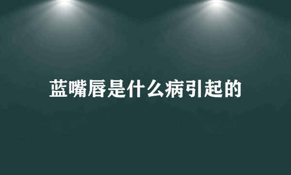 蓝嘴唇是什么病引起的