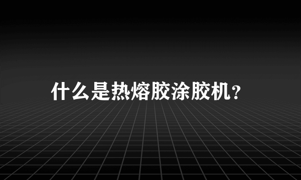 什么是热熔胶涂胶机？