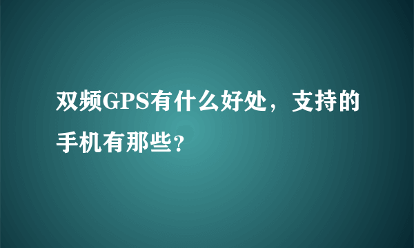 双频GPS有什么好处，支持的手机有那些？