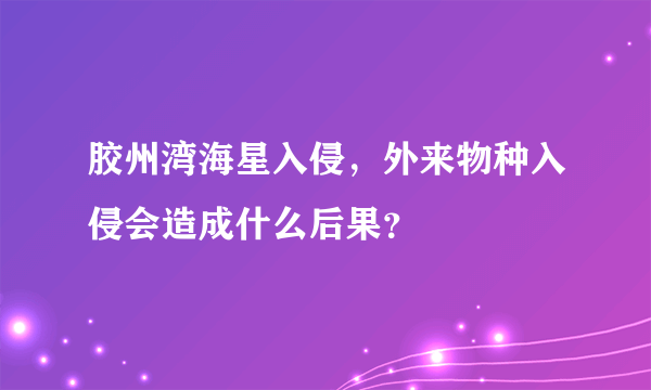 胶州湾海星入侵，外来物种入侵会造成什么后果？