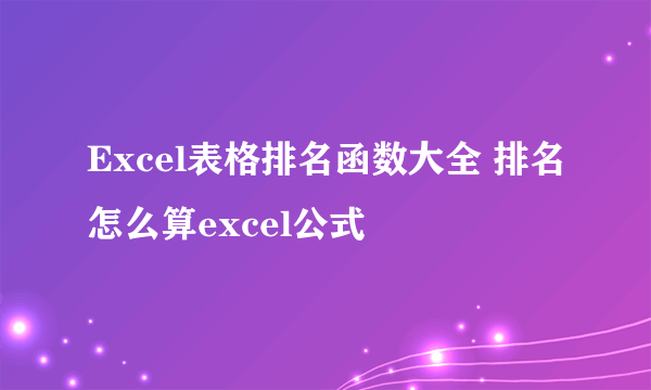 Excel表格排名函数大全 排名怎么算excel公式