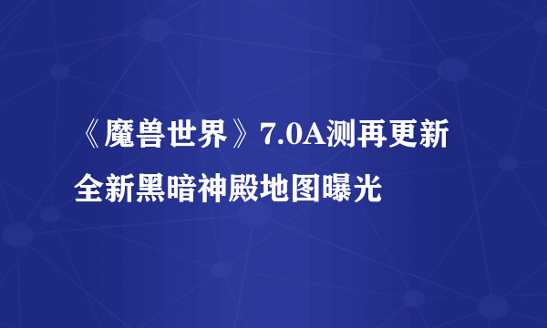 《魔兽世界》7.0A测再更新 全新黑暗神殿地图曝光