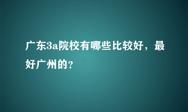 广东3a院校有哪些比较好，最好广州的？