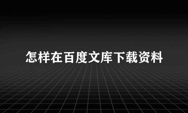 怎样在百度文库下载资料