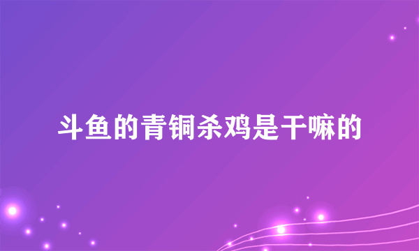 斗鱼的青铜杀鸡是干嘛的