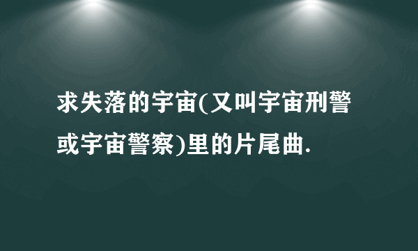 求失落的宇宙(又叫宇宙刑警或宇宙警察)里的片尾曲.