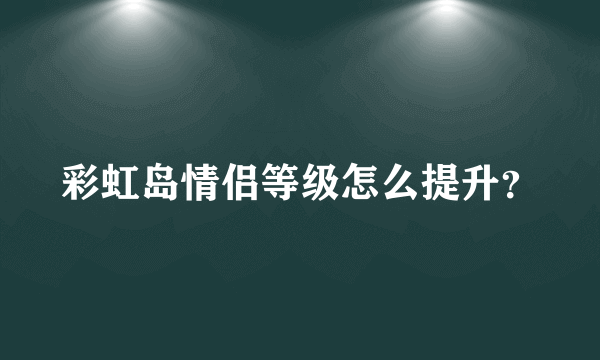 彩虹岛情侣等级怎么提升？